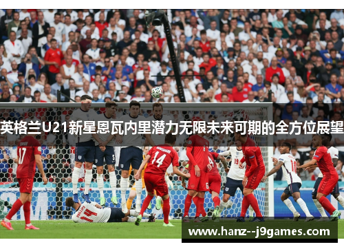 英格兰U21新星恩瓦内里潜力无限未来可期的全方位展望 英格兰U21新星恩瓦内里潜力无限未来可期的全方位展望