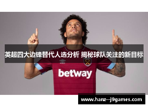 英超四大边锋替代人选分析 揭秘球队关注的新目标 英超四大边锋替代人选分析 揭秘球队关注的新目标