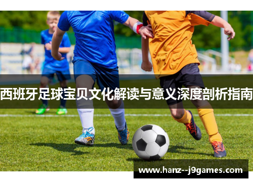 西班牙足球宝贝文化解读与意义深度剖析指南 西班牙足球宝贝文化解读与意义深度剖析指南