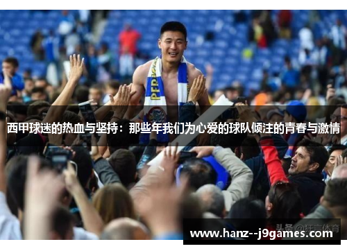 西甲球迷的热血与坚持:那些年我们为心爱的球队倾注的青春与激情 西甲球迷的热血与坚持:那些年我们为心爱的球队倾注的青春与激情
