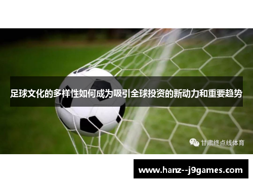 足球文化的多样性如何成为吸引全球投资的新动力和重要趋势