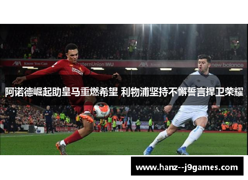 阿诺德崛起助皇马重燃希望 利物浦坚持不懈誓言捍卫荣耀