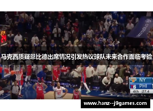 马克西质疑恩比德出席情况引发热议球队未来合作面临考验