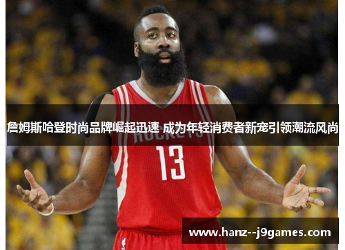 詹姆斯哈登时尚品牌崛起迅速 成为年轻消费者新宠引领潮流风尚