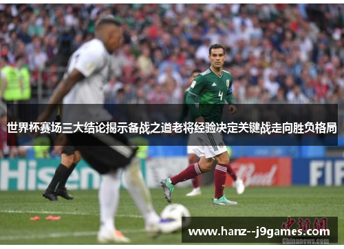 世界杯赛场三大结论揭示备战之道老将经验决定关键战走向胜负格局 世界杯赛场三大结论揭示备战之道老将经验决定关键战走向胜负格局