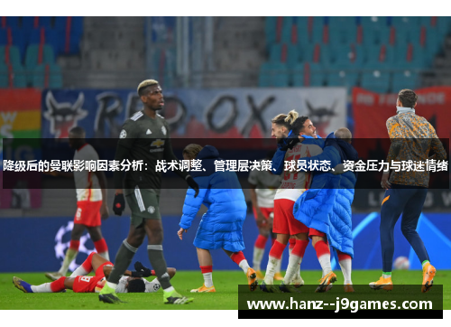 降级后的曼联影响因素分析:战术调整、管理层决策、球员状态、资金压力与球迷情绪 降级后的曼联影响因素分析:战术调整、管理层决策、球员状态、资金压力与球迷情绪