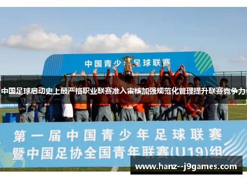 中国足球启动史上最严格职业联赛准入审核加强规范化管理提升联赛竞争力