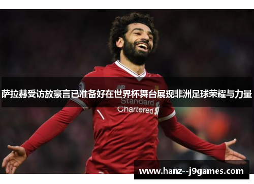 萨拉赫受访放豪言已准备好在世界杯舞台展现非洲足球荣耀与力量