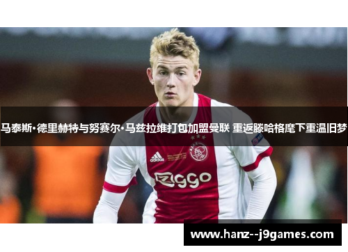 马泰斯·德里赫特与努赛尔·马兹拉维打包加盟曼联 重返滕哈格麾下重温旧梦