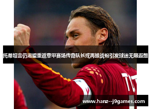 托蒂坦言仍渴望重返意甲赛场传奇队长或再披战袍引发球迷无限遐想 托蒂坦言仍渴望重返意甲赛场传奇队长或再披战袍引发球迷无限遐想