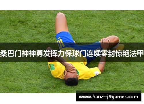 桑巴门神神勇发挥力保球门连续零封惊艳法甲 桑巴门神神勇发挥力保球门连续零封惊艳法甲
