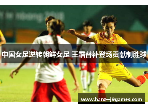 中国女足逆转朝鲜女足 王霜替补登场贡献制胜球 中国女足逆转朝鲜女足 王霜替补登场贡献制胜球